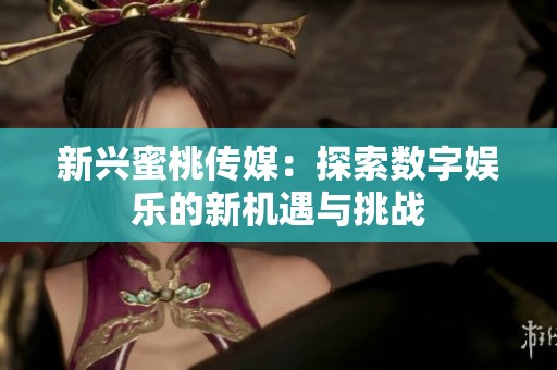 新兴蜜桃传媒：探索数字娱乐的新机遇与挑战