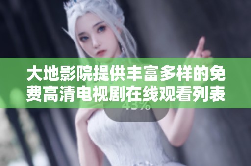大地影院提供丰富多样的免费高清电视剧在线观看列表