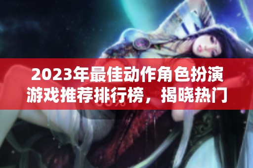 2023年最佳动作角色扮演游戏推荐排行榜，揭晓热门前十名作品与特色解析