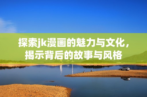 探索jk漫画的魅力与文化，揭示背后的故事与风格