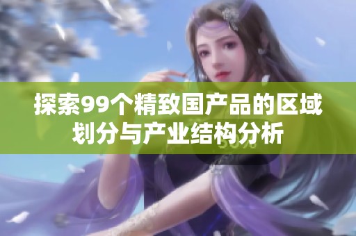 探索99个精致国产品的区域划分与产业结构分析