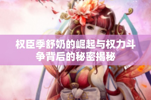 权臣季舒奶的崛起与权力斗争背后的秘密揭秘