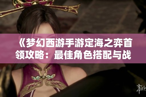 《梦幻西游手游定海之弈首领攻略：最佳角色搭配与战术解析》