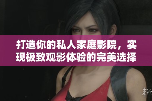 打造你的私人家庭影院，实现极致观影体验的完美选择