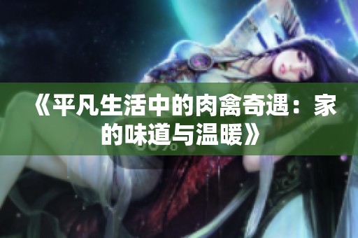 《平凡生活中的肉禽奇遇：家的味道与温暖》
