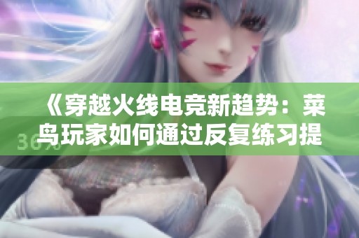 《穿越火线电竞新趋势：菜鸟玩家如何通过反复练习提升游戏体验与技巧》