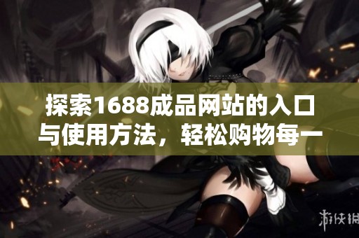 探索1688成品网站的入口与使用方法，轻松购物每一天