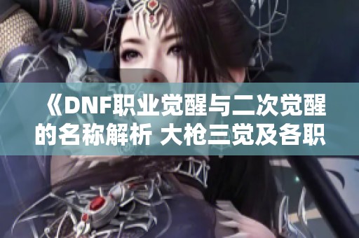 《DNF职业觉醒与二次觉醒的名称解析 大枪三觉及各职业特性一网打尽》