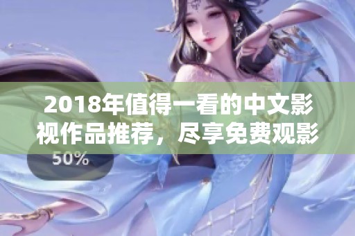 2018年值得一看的中文影视作品推荐，尽享免费观影乐趣