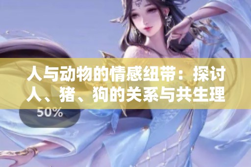人与动物的情感纽带：探讨人、猪、狗的关系与共生理解