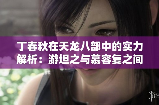 丁春秋在天龙八部中的实力解析：游坦之与慕容复之间的真实差距与排名探讨