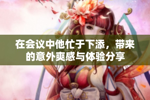 在会议中他忙于下添，带来的意外爽感与体验分享