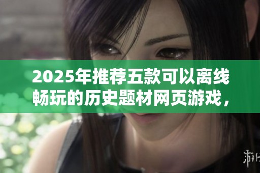 2025年推荐五款可以离线畅玩的历史题材网页游戏，带你穿越历史感受精彩冒险