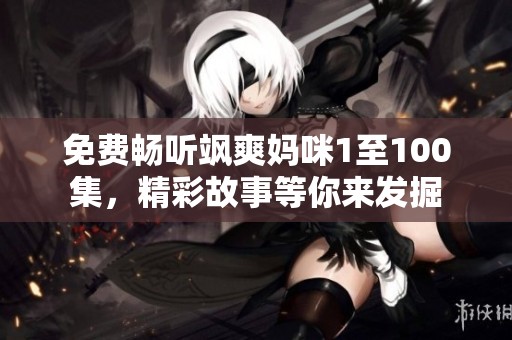 免费畅听飒爽妈咪1至100集，精彩故事等你来发掘