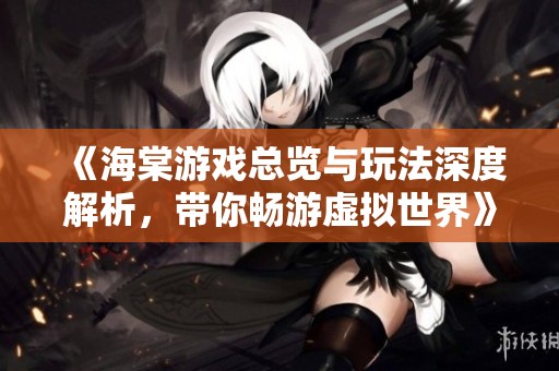 《海棠游戏总览与玩法深度解析，带你畅游虚拟世界》