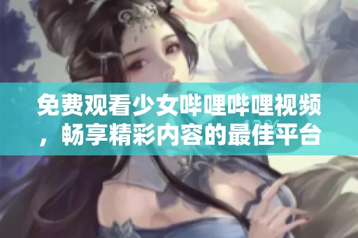免费观看少女哔哩哔哩视频，畅享精彩内容的最佳平台