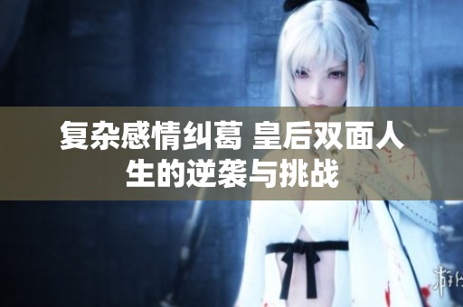 复杂感情纠葛 皇后双面人生的逆袭与挑战