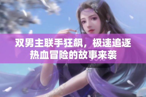 双男主联手狂飙，极速追逐热血冒险的故事来袭