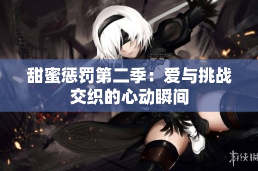 甜蜜惩罚第二季：爱与挑战交织的心动瞬间