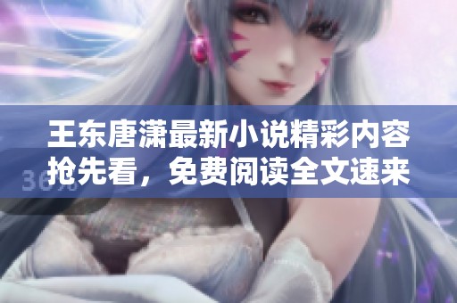王东唐潇最新小说精彩内容抢先看，免费阅读全文速来体验