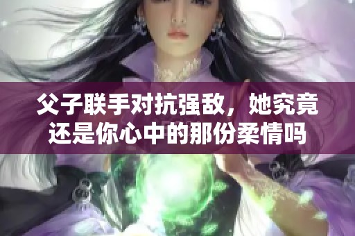 父子联手对抗强敌，她究竟还是你心中的那份柔情吗