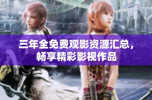 三年全免费观影资源汇总，畅享精彩影视作品