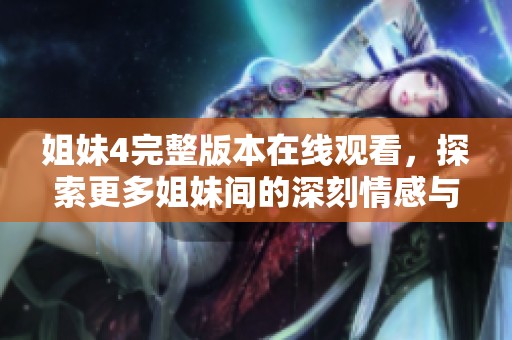 姐妹4完整版本在线观看，探索更多姐妹间的深刻情感与故事