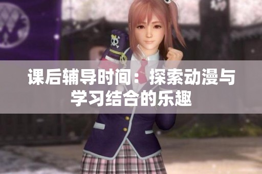 课后辅导时间：探索动漫与学习结合的乐趣