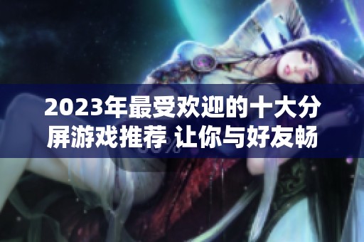 2023年最受欢迎的十大分屏游戏推荐 让你与好友畅享双人对战乐趣