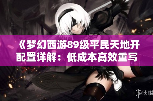《梦幻西游89级平民天地开配置详解：低成本高效重写攻略全解析》