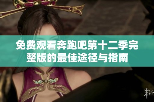 免费观看奔跑吧第十二季完整版的最佳途径与指南