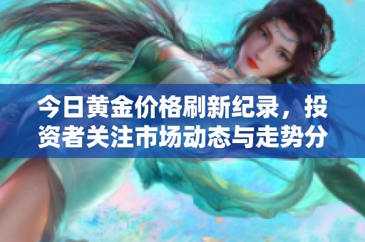 今日黄金价格刷新纪录，投资者关注市场动态与走势分析