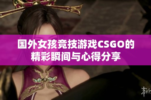 国外女孩竞技游戏CSGO的精彩瞬间与心得分享