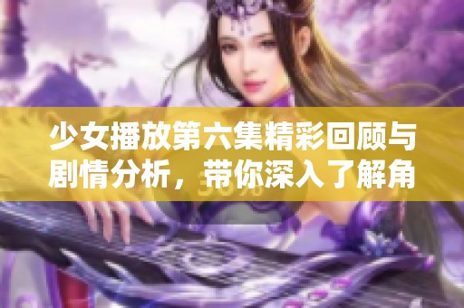 少女播放第六集精彩回顾与剧情分析，带你深入了解角色发展