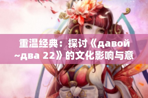 重温经典：探讨《давой~два 22》的文化影响与意义