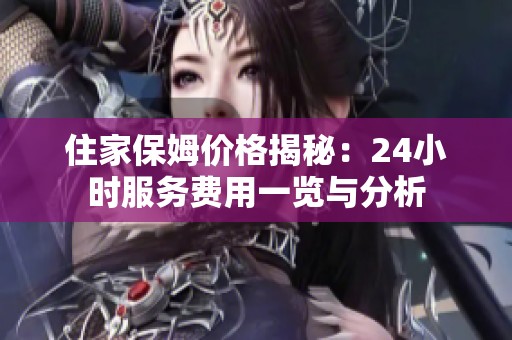 住家保姆价格揭秘：24小时服务费用一览与分析