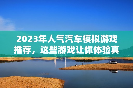 2023年人气汽车模拟游戏推荐，这些游戏让你体验真实驾驶的乐趣！