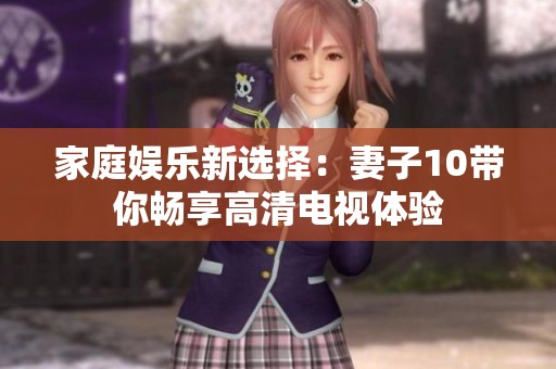 家庭娱乐新选择：妻子10带你畅享高清电视体验