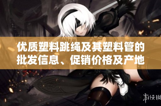 优质塑料跳绳及其塑料管的批发信息、促销价格及产地详情一站了解
