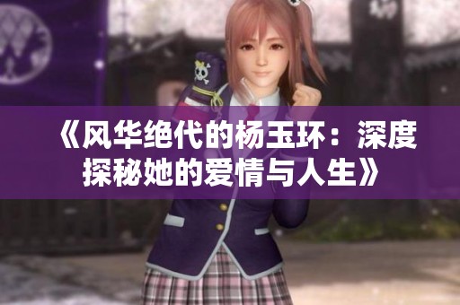 《风华绝代的杨玉环：深度探秘她的爱情与人生》