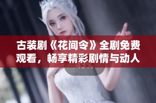 古装剧《花间令》全剧免费观看，畅享精彩剧情与动人演绎