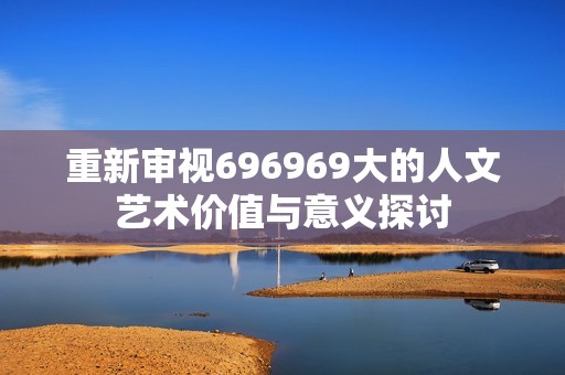 重新审视696969大的人文艺术价值与意义探讨