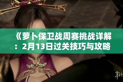 《萝卜保卫战周赛挑战详解：2月13日过关技巧与攻略问答全解析》