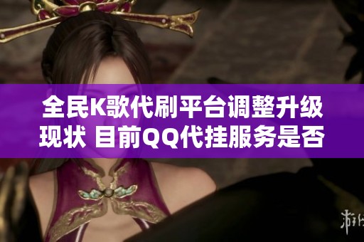 全民K歌代刷平台调整升级现状 目前QQ代挂服务是否仍在维护中