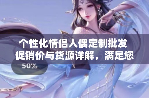 个性化情侣人偶定制批发 促销价与货源详解，满足您的需求与创意