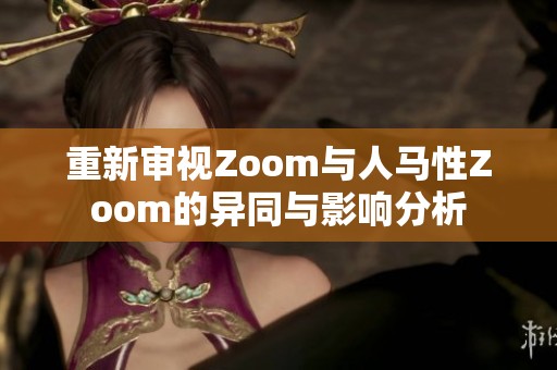 重新审视Zoom与人马性Zoom的异同与影响分析
