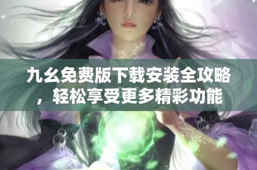 九幺免费版下载安装全攻略，轻松享受更多精彩功能