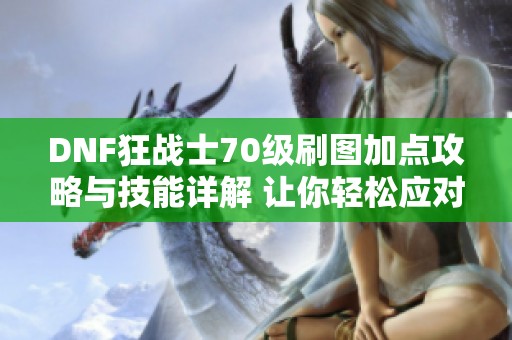 DNF狂战士70级刷图加点攻略与技能详解 让你轻松应对各种挑战