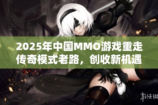 2025年中国MMO游戏重走传奇模式老路，创收新机遇再掀热潮