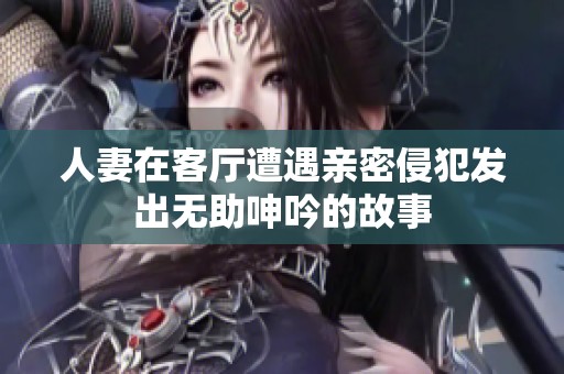 人妻在客厅遭遇亲密侵犯发出无助呻吟的故事